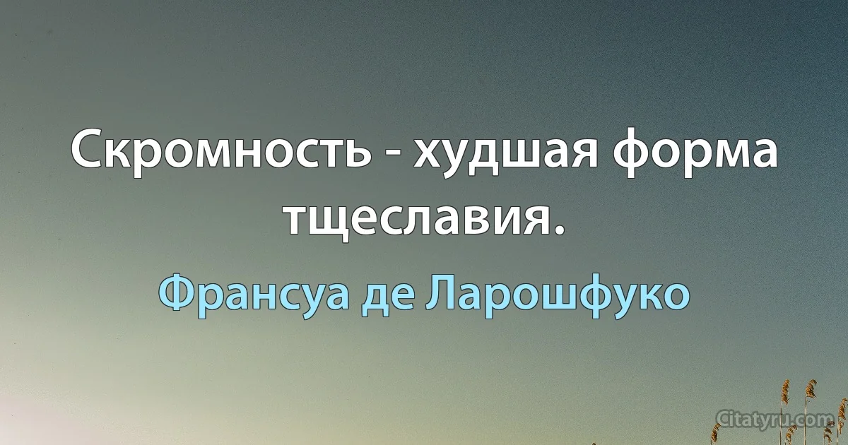 Скромность - худшая форма тщеславия. (Франсуа де Ларошфуко)