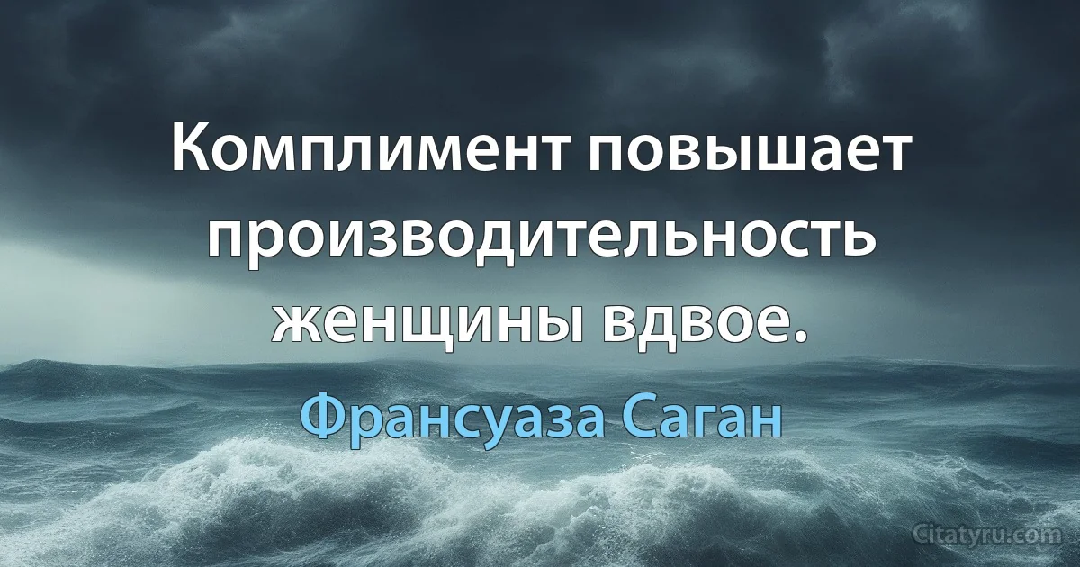 Комплимент повышает производительность женщины вдвое. (Франсуаза Саган)