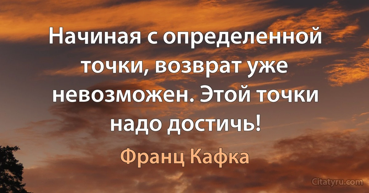 Начиная с определенной точки, возврат уже невозможен. Этой точки надо достичь! (Франц Кафка)