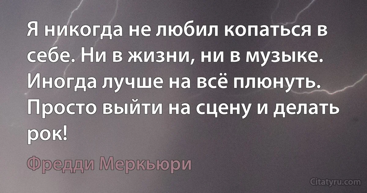 Я никогда не любил копаться в себе. Ни в жизни, ни в музыке. Иногда лучше на всё плюнуть. Просто выйти на сцену и делать рок! (Фредди Меркьюри)