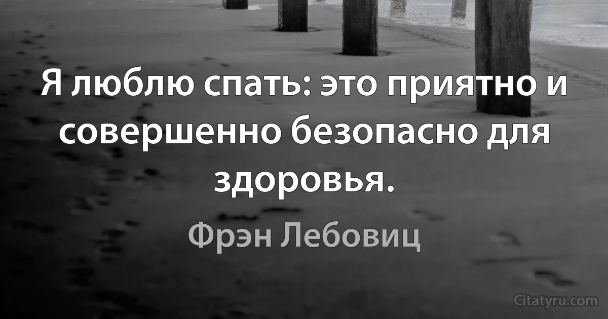 Я люблю спать: это приятно и совершенно безопасно для здоровья. (Фрэн Лебовиц)