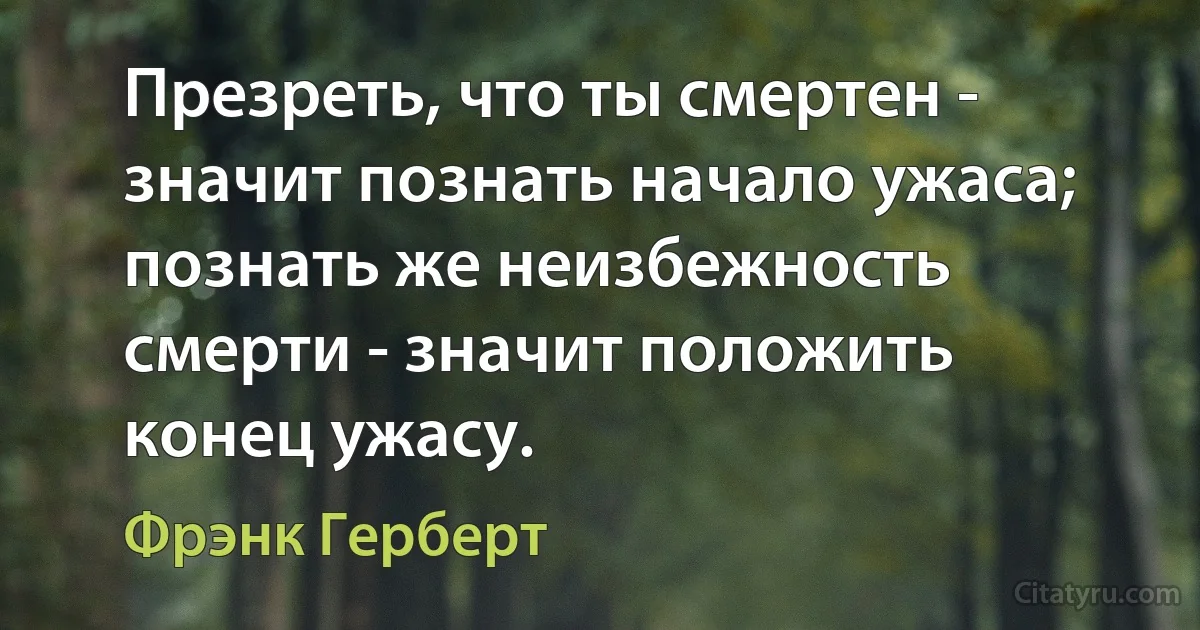 Презреть, что ты смертен - значит познать начало ужаса; познать же неизбежность смерти - значит положить конец ужасу. (Фрэнк Герберт)