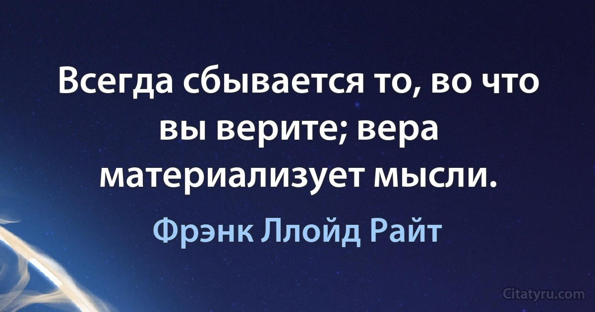 Всегда сбывается то, во что вы верите; вера материализует мысли. (Фрэнк Ллойд Райт)