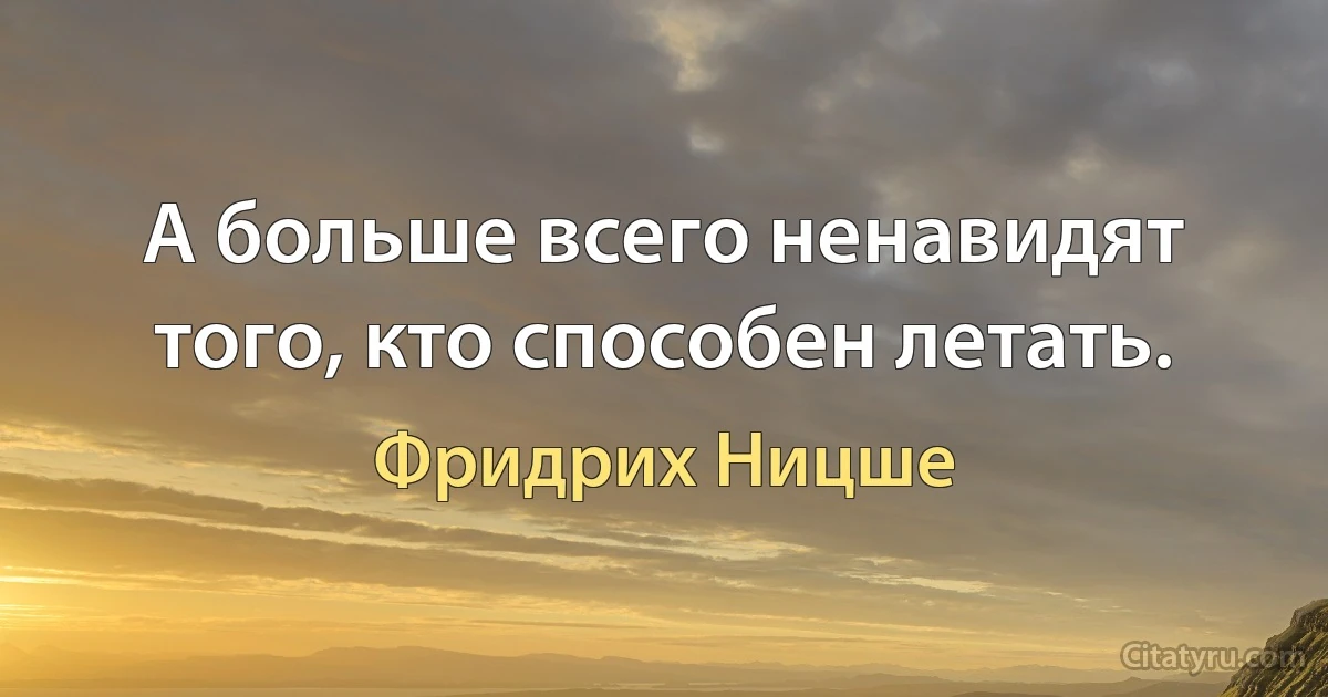 А больше всего ненавидят того, кто способен летать. (Фридрих Ницше)