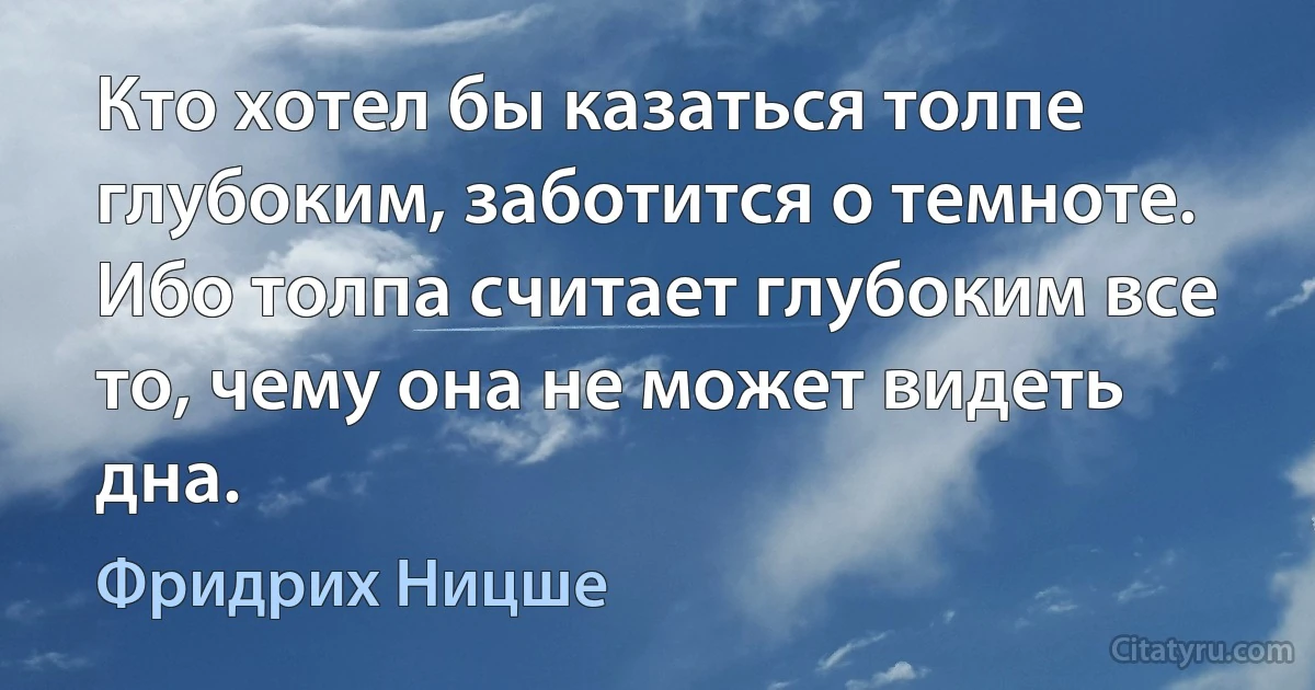 Кто хотел бы казаться толпе глубоким, заботится о темноте. Ибо толпа считает глубоким все то, чему она не может видеть дна. (Фридрих Ницше)