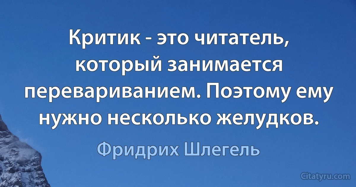 Критик - это читатель, который занимается перевариванием. Поэтому ему нужно несколько желудков. (Фридрих Шлегель)