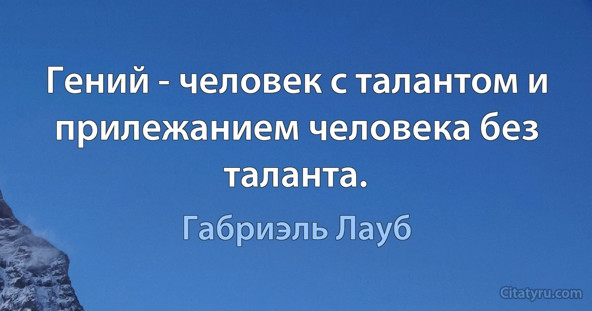 Гений - человек с талантом и прилежанием человека без таланта. (Габриэль Лауб)