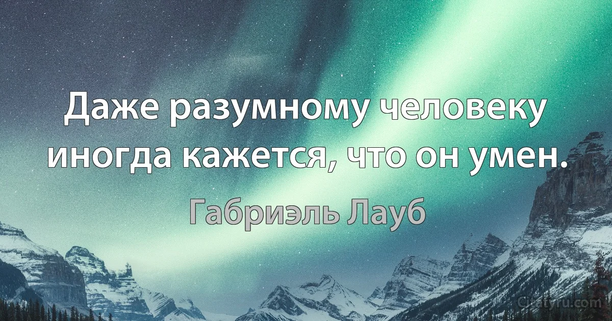 Даже разумному человеку иногда кажется, что он умен. (Габриэль Лауб)