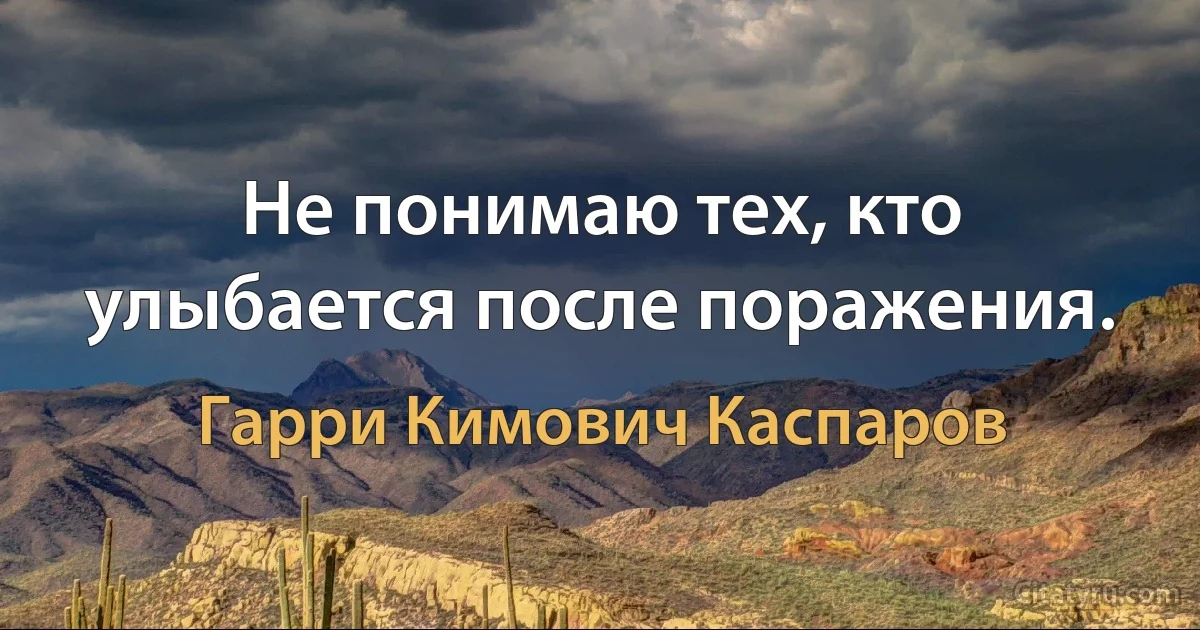 Не понимаю тех, кто улыбается после поражения. (Гарри Кимович Каспаров)