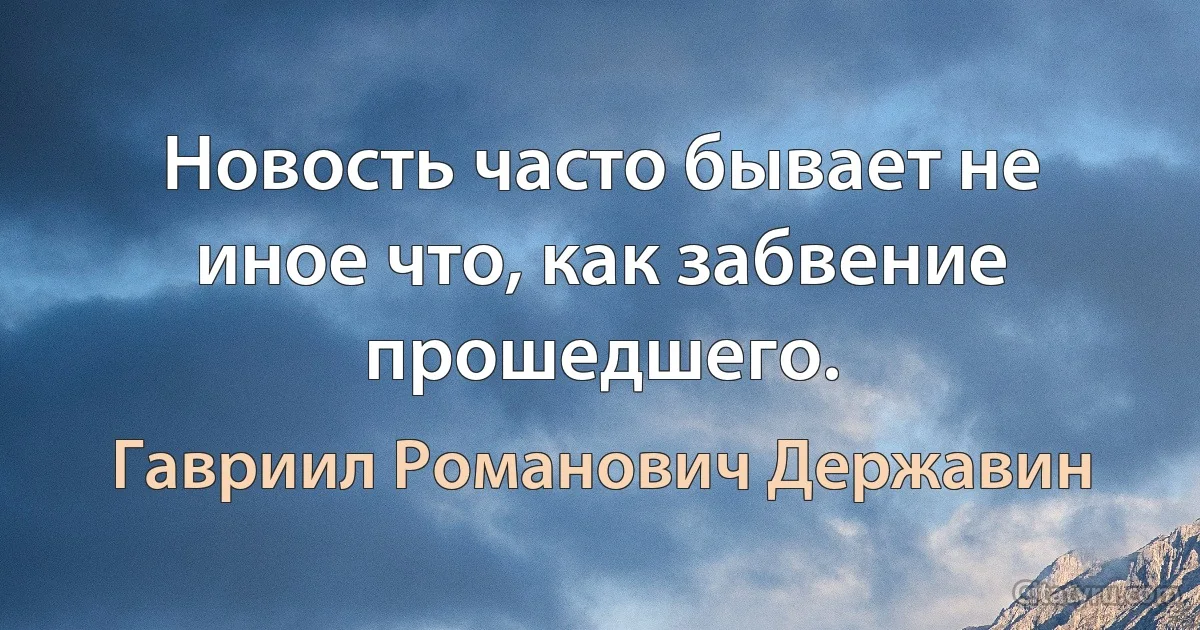 Новость часто бывает не иное что, как забвение прошедшего. (Гавриил Романович Державин)