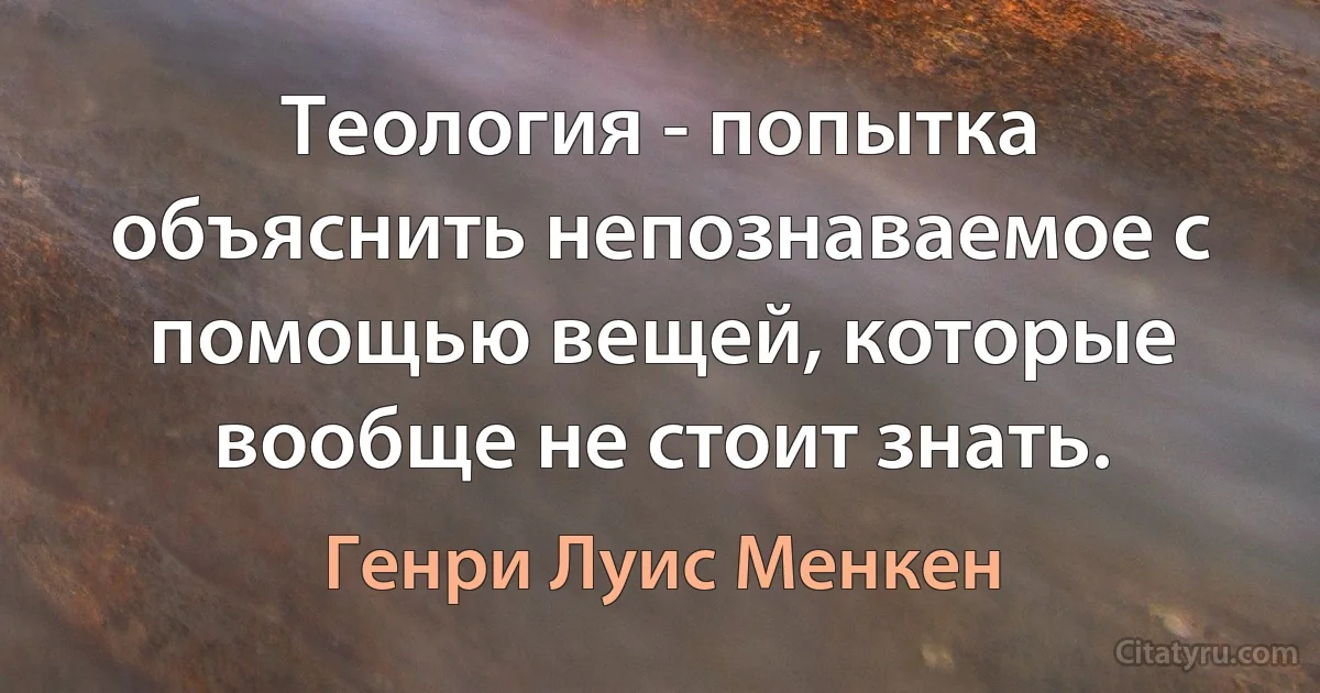 Теология - попытка объяснить непознаваемое с помощью вещей, которые вообще не стоит знать. (Генри Луис Менкен)