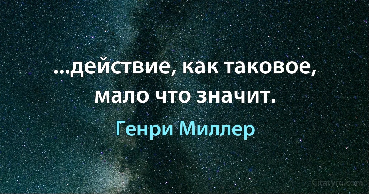 ...действие, как таковое, мало что значит. (Генри Миллер)