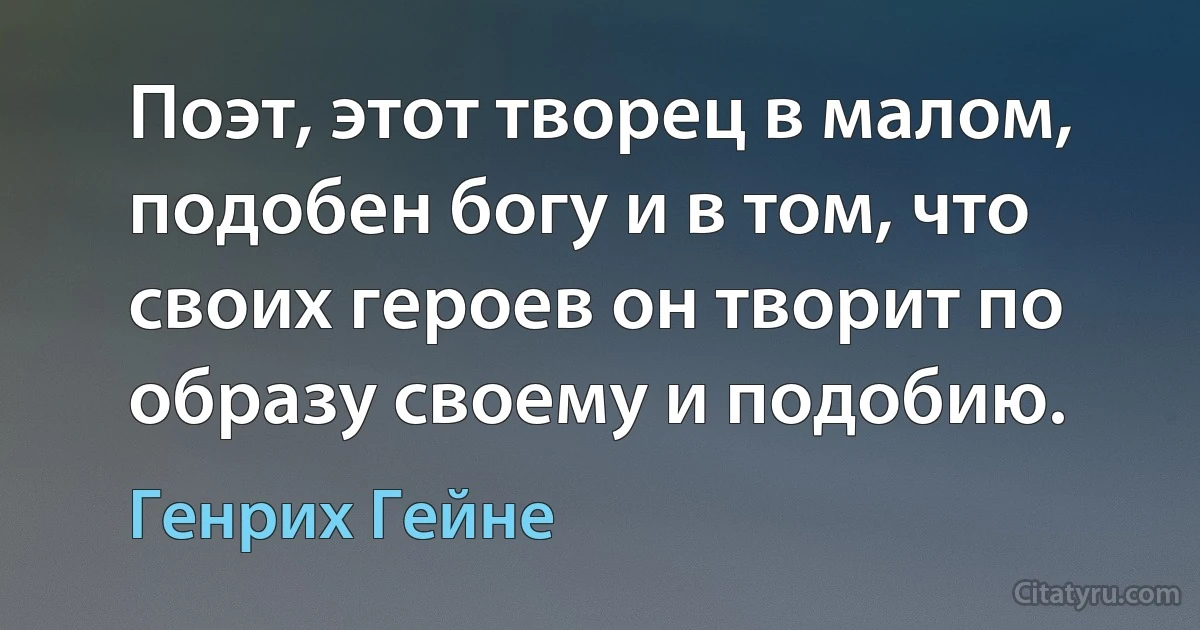 Поэт, этот творец в малом, подобен богу и в том, что своих героев он творит по образу своему и подобию. (Генрих Гейне)