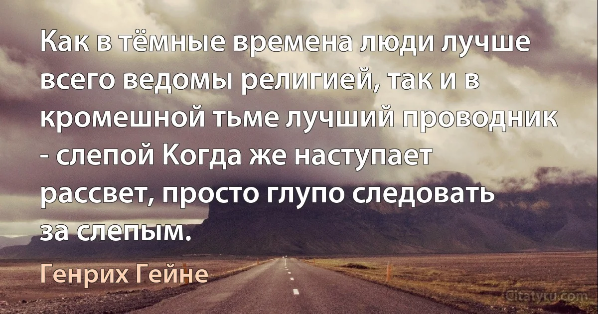 Как в тёмные времена люди лучше всего ведомы религией, так и в кромешной тьме лучший проводник - слепой Kогда же наступает рассвет, просто глупо следовать за слепым. (Генрих Гейне)