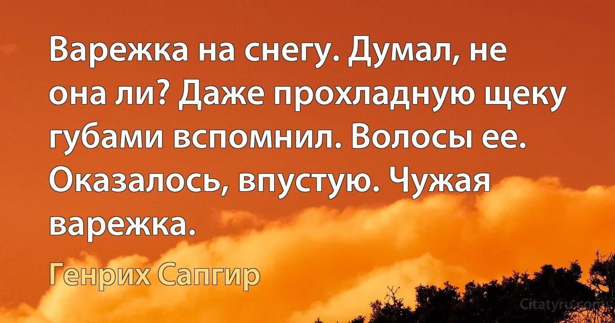 Варежка на снегу. Думал, не она ли? Даже прохладную щеку губами вспомнил. Волосы ее. Оказалось, впустую. Чужая варежка. (Генрих Сапгир)