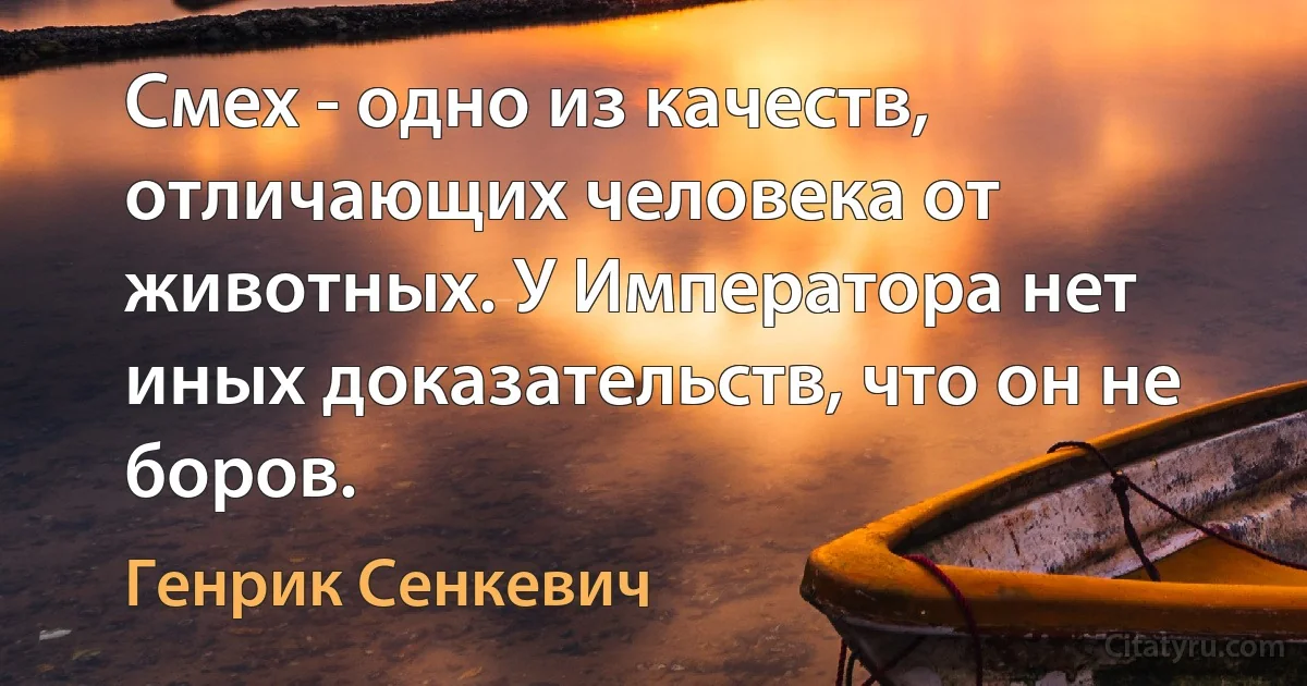 Смех - одно из качеств, отличающих человека от животных. У Императора нет иных доказательств, что он не боров. (Генрик Сенкевич)