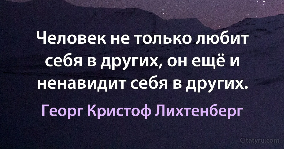 Человек не только любит себя в других, он ещё и ненавидит себя в других. (Георг Кристоф Лихтенберг)