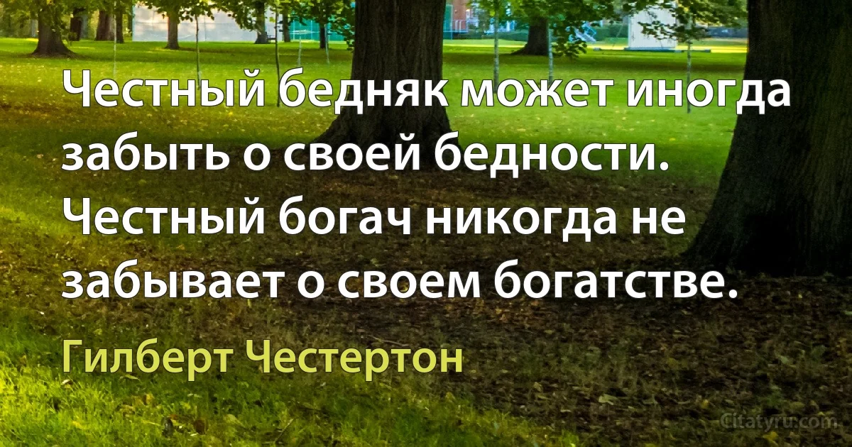 Честный бедняк может иногда забыть о своей бедности. Честный богач никогда не забывает о своем богатстве. (Гилберт Честертон)