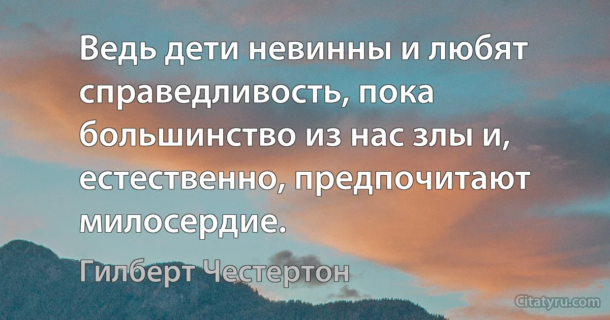 Ведь дети невинны и любят справедливость, пока большинство из нас злы и, естественно, предпочитают милосердие. (Гилберт Честертон)