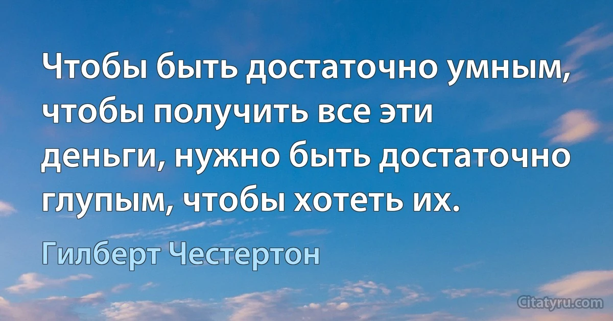 Чтобы быть достаточно умным, чтобы получить все эти деньги, нужно быть достаточно глупым, чтобы хотеть их. (Гилберт Честертон)