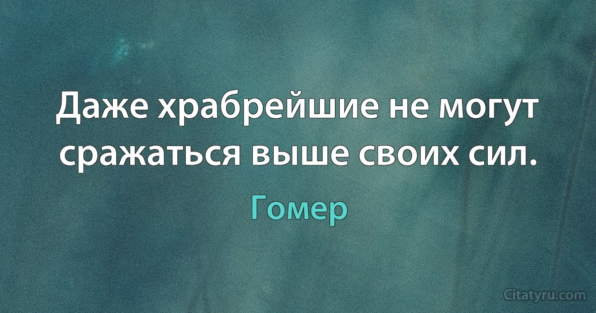 Даже храбрейшие не могут сражаться выше своих сил. (Гомер)