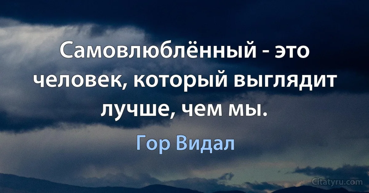 Самовлюблённый - это человек, который выглядит лучше, чем мы. (Гор Видал)