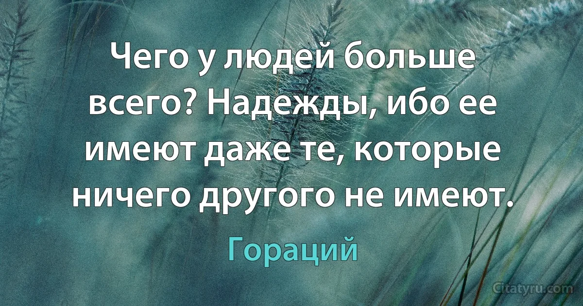 Чего у людей больше всего? Надежды, ибо ее имеют даже те, которые ничего другого не имеют. (Гораций)