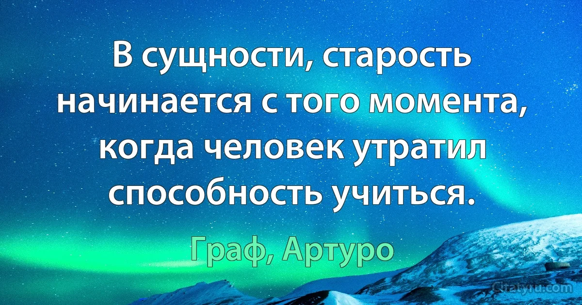 В сущности, старость начинается с того момента, когда человек утратил способность учиться. (Граф, Артуро)