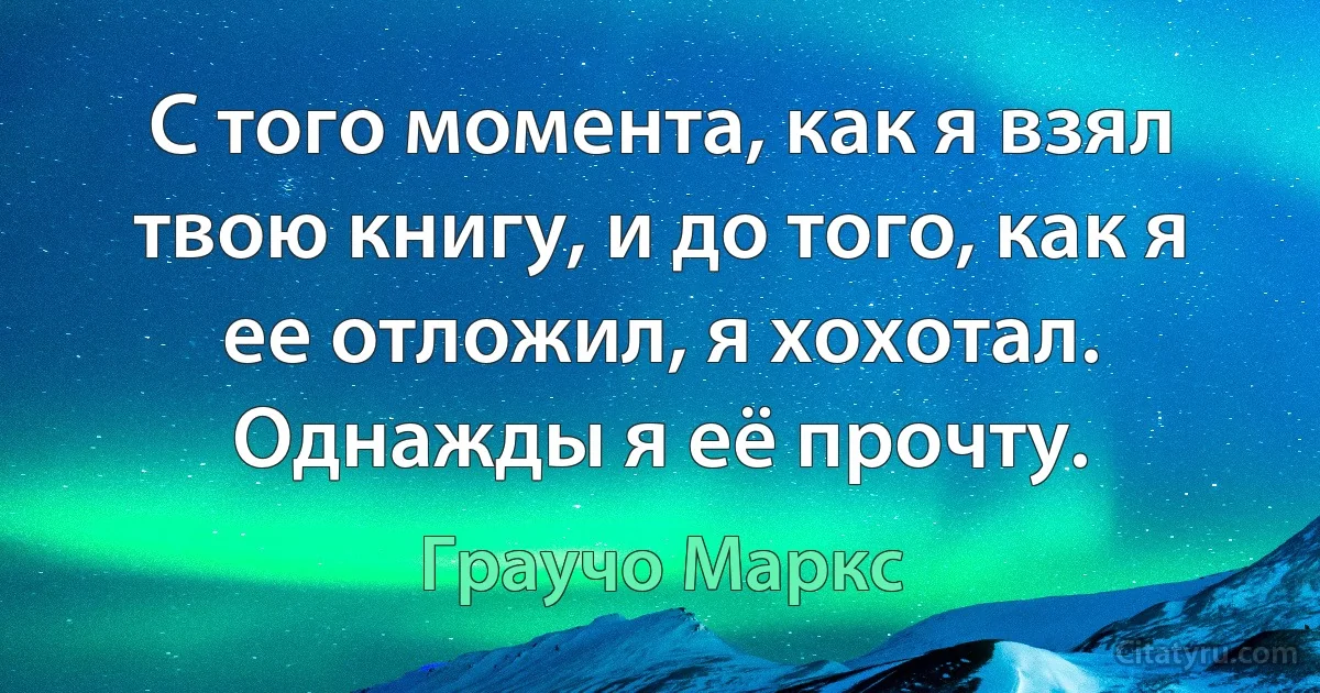 С того момента, как я взял твою книгу, и до того, как я ее отложил, я хохотал. Однажды я еë прочту. (Граучо Маркс)