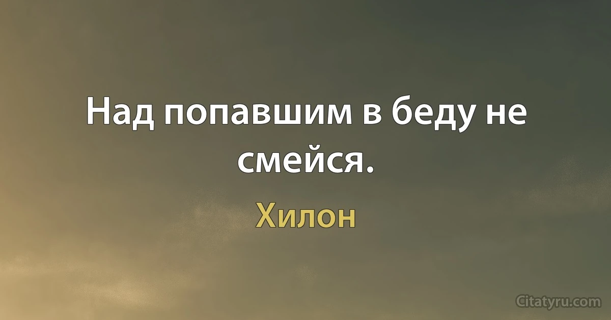 Над попавшим в беду не смейся. (Хилон)