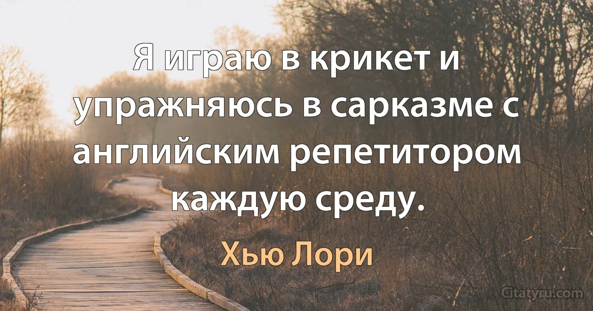 Я играю в крикет и упражняюсь в сарказме с английским репетитором каждую среду. (Хью Лори)