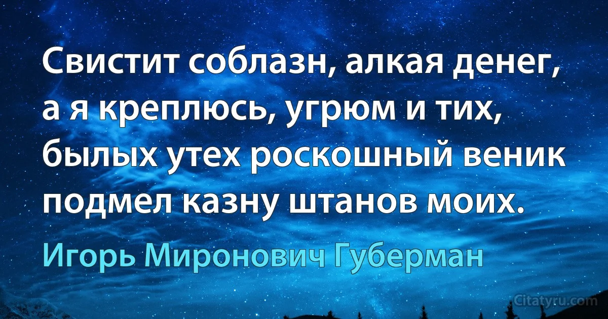 Свистит соблазн, алкая денег,
а я креплюсь, угрюм и тих,
былых утех роскошный веник
подмел казну штанов моих. (Игорь Миронович Губерман)