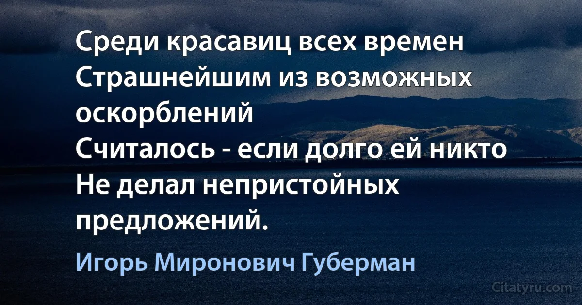 Среди красавиц всех времен
Страшнейшим из возможных оскорблений
Считалось - если долго ей никто
Не делал непристойных предложений. (Игорь Миронович Губерман)