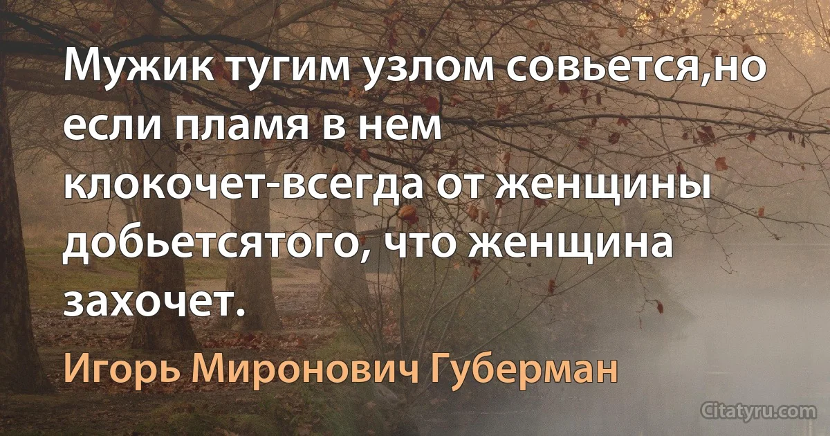 Мужик тугим узлом совьется,но если пламя в нем клокочет-всегда от женщины добьетсятого, что женщина захочет. (Игорь Миронович Губерман)