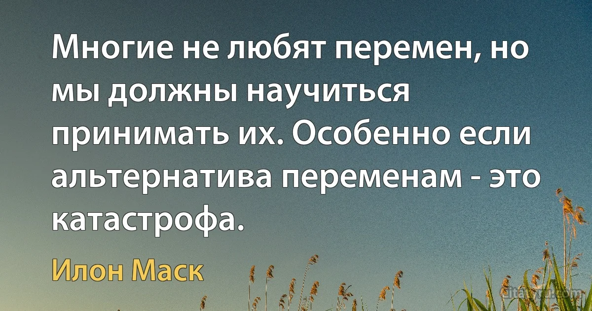 Многие не любят перемен, но мы должны научиться принимать их. Особенно если альтернатива переменам - это катастрофа. (Илон Маск)