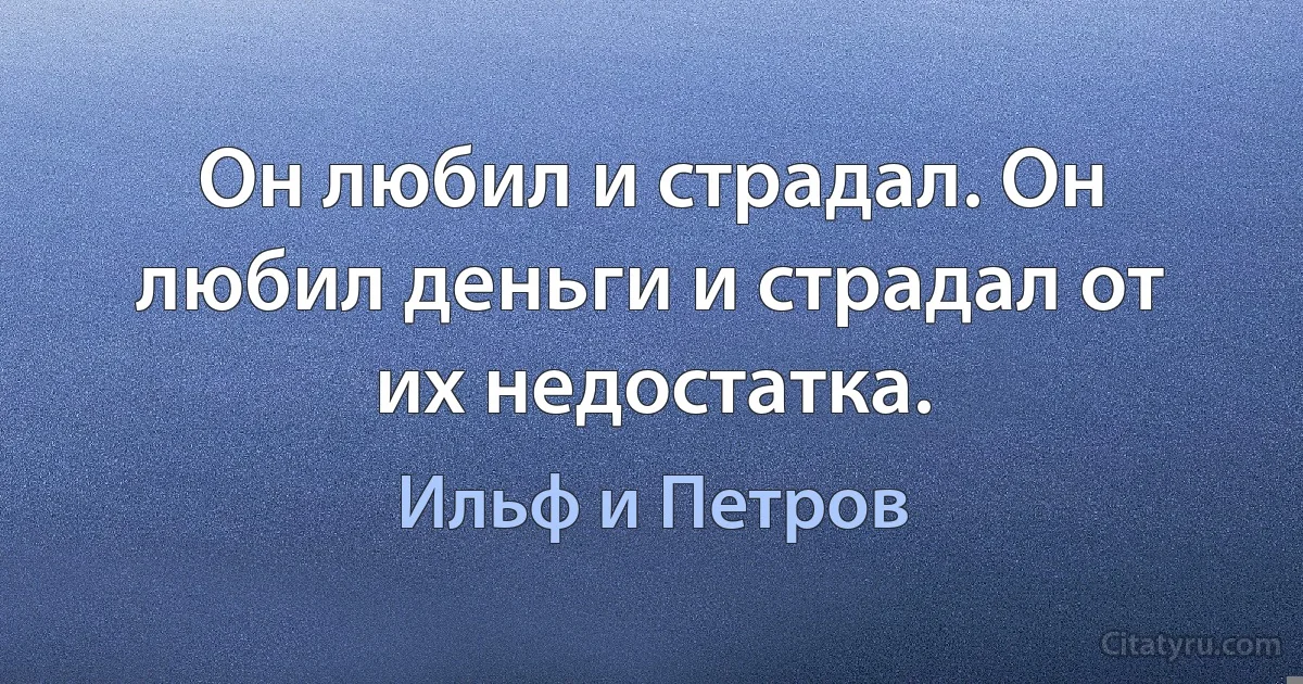 Он любил и страдал. Он любил деньги и страдал от их недостатка. (Ильф и Петров)