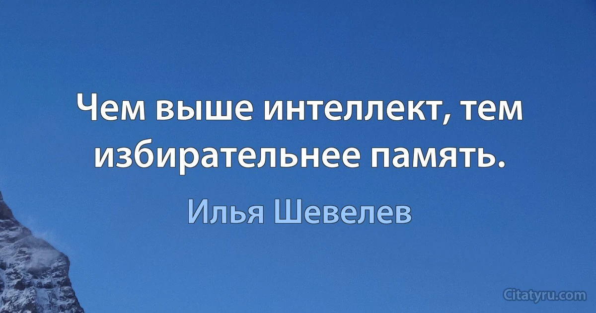 Чем выше интеллект, тем избирательнее память. (Илья Шевелев)