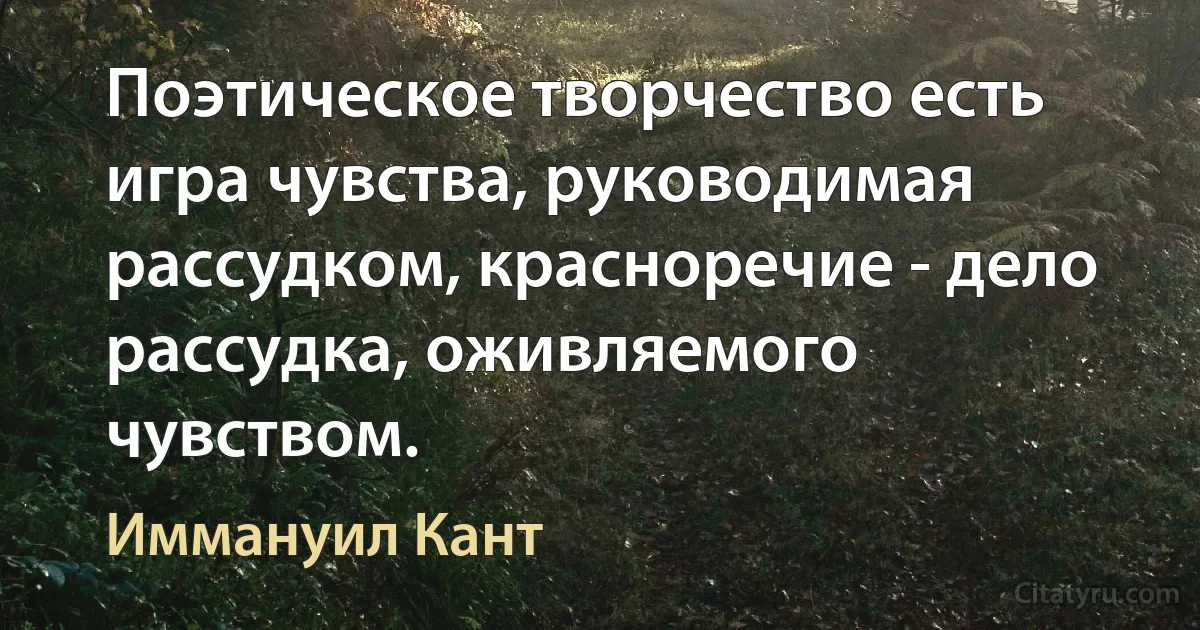 Поэтическое творчество есть игра чувства, руководимая рассудком, красноречие - дело рассудка, оживляемого чувством. (Иммануил Кант)