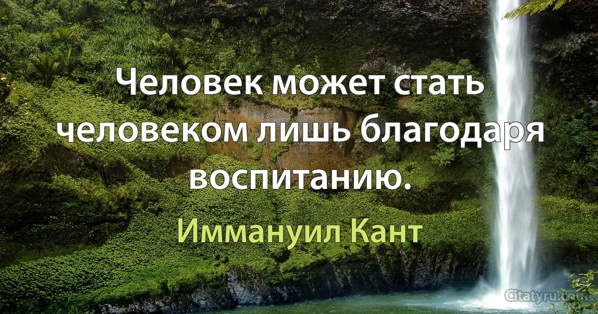 Человек может стать человеком лишь благодаря воспитанию. (Иммануил Кант)