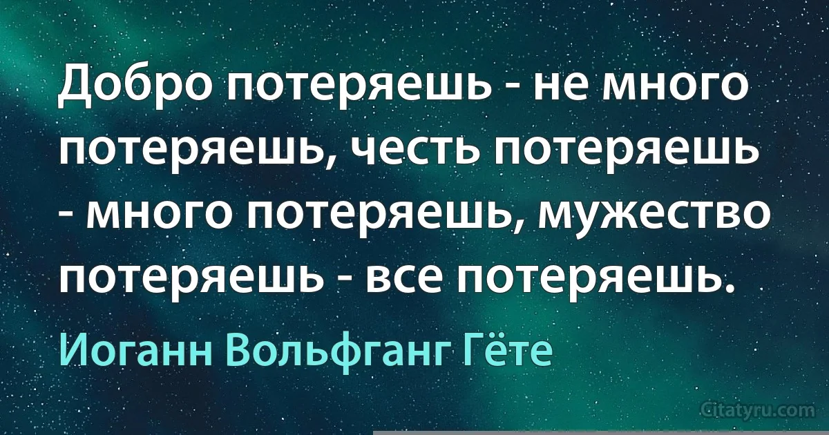 Добро потеряешь - не много потеряешь, честь потеряешь - много потеряешь, мужество потеряешь - все потеряешь. (Иоганн Вольфганг Гёте)