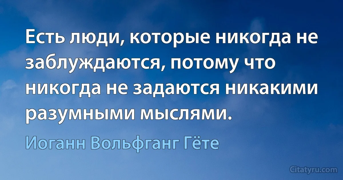 Есть люди, которые никогда не заблуждаются, потому что никогда не задаются никакими разумными мыслями. (Иоганн Вольфганг Гёте)