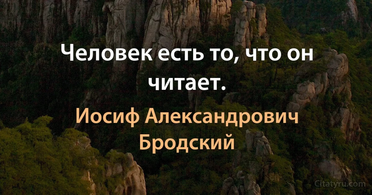 Человек есть то, что он читает. (Иосиф Александрович Бродский)