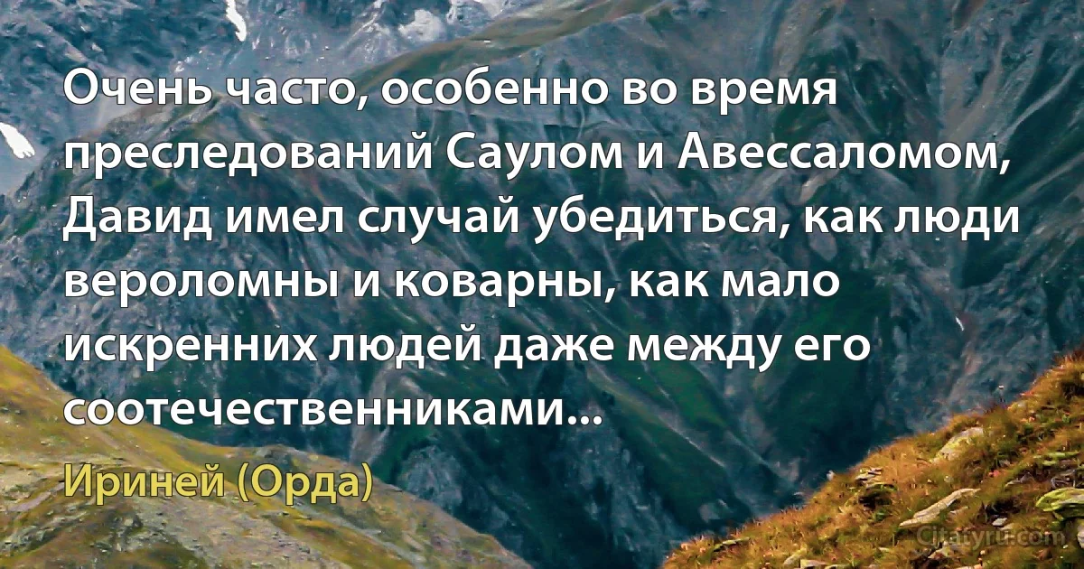 Очень часто, особенно во время преследований Саулом и Авессаломом, Давид имел случай убедиться, как люди вероломны и коварны, как мало искренних людей даже между его соотечественниками... (Ириней (Орда))