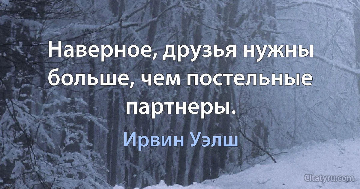 Наверное, друзья нужны больше, чем постельные партнеры. (Ирвин Уэлш)