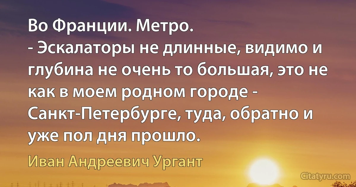 Во Франции. Метро.
- Эскалаторы не длинные, видимо и глубина не очень то большая, это не как в моем родном городе - Санкт-Петербурге, туда, обратно и уже пол дня прошло. (Иван Андреевич Ургант)