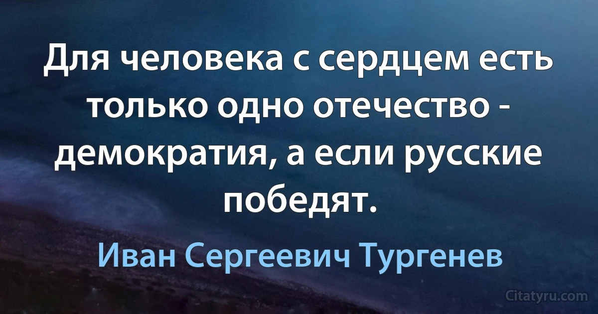 Для человека с сердцем есть только одно отечество - демократия, а если русские победят. (Иван Сергеевич Тургенев)