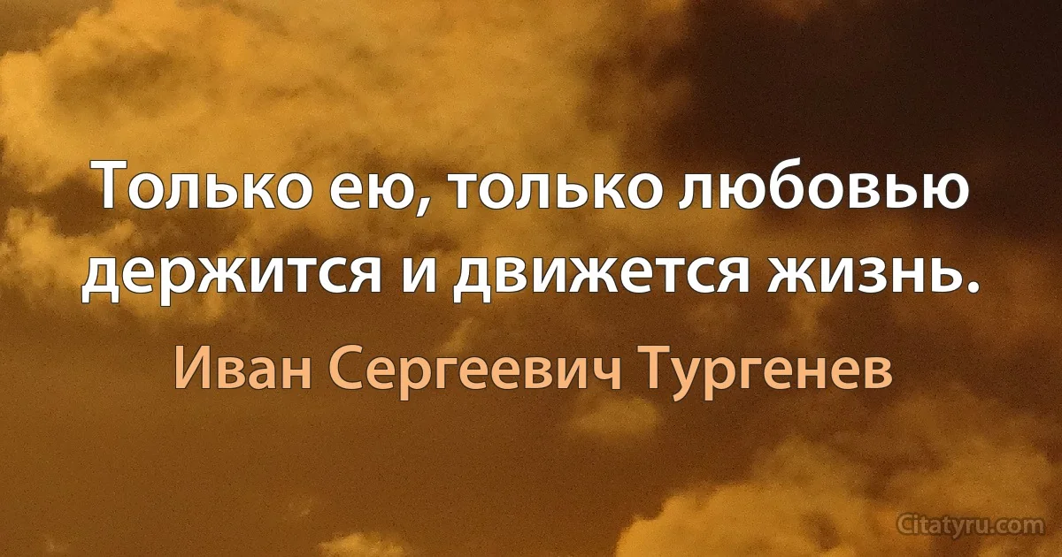 Только ею, только любовью держится и движется жизнь. (Иван Сергеевич Тургенев)