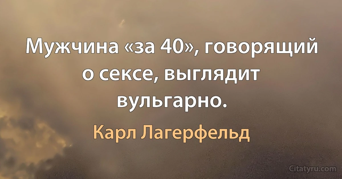 Мужчина «за 40», говорящий о сексе, выглядит вульгарно. (Карл Лагерфельд)