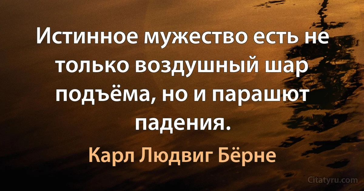 Истинное мужество есть не только воздушный шар подъёма, но и парашют падения. (Карл Людвиг Бёрне)