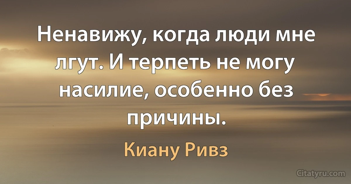 Ненавижу, когда люди мне лгут. И терпеть не могу насилие, особенно без причины. (Киану Ривз)